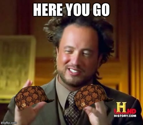 Ancient Aliens Meme | HERE YOU GO | image tagged in memes,ancient aliens,scumbag | made w/ Imgflip meme maker