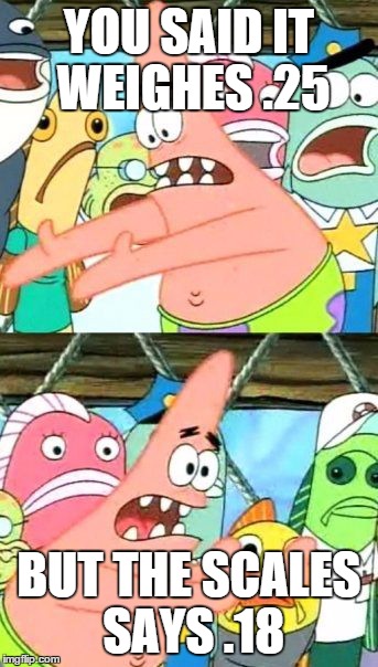 Put It Somewhere Else Patrick Meme | YOU SAID IT WEIGHES .25 BUT THE SCALES SAYS .18 | image tagged in memes,put it somewhere else patrick | made w/ Imgflip meme maker