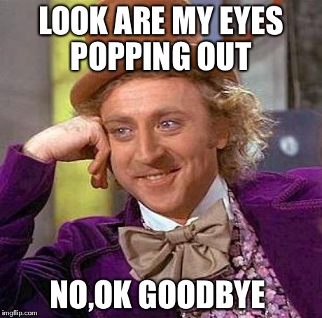 Are eyes popping out  | LOOK ARE MY EYES POPPING OUT NO,OK GOODBYE | image tagged in memes,creepy condescending wonka | made w/ Imgflip meme maker