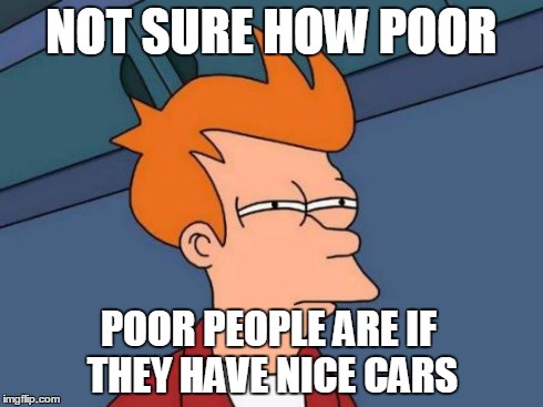 I really don't understand | NOT SURE HOW POOR POOR PEOPLE ARE IF THEY HAVE NICE CARS | image tagged in memes,futurama fry | made w/ Imgflip meme maker