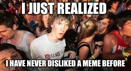 Sudden Clarity Clarence | I JUST REALIZED I HAVE NEVER DISLIKED A MEME BEFORE | image tagged in memes,sudden clarity clarence | made w/ Imgflip meme maker