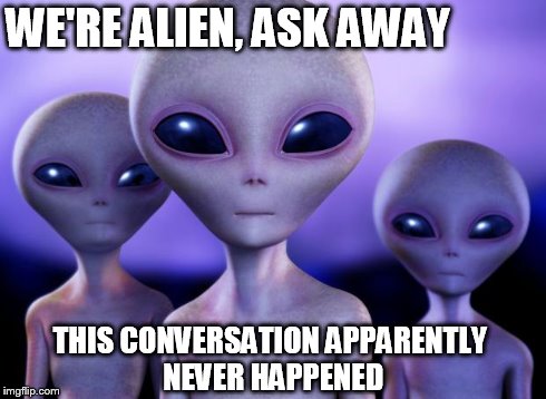 Aliens | WE'RE ALIEN, ASK AWAY THIS CONVERSATION APPARENTLY NEVER HAPPENED | image tagged in aliens | made w/ Imgflip meme maker