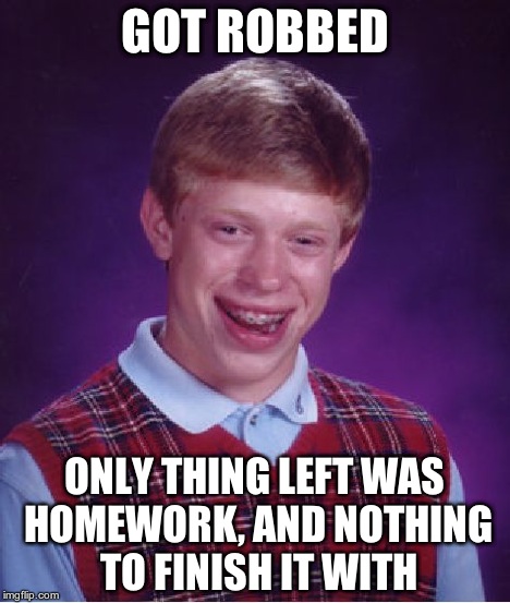 Bad Luck Brian Meme | GOT ROBBED ONLY THING LEFT WAS HOMEWORK, AND NOTHING TO FINISH IT WITH | image tagged in memes,bad luck brian | made w/ Imgflip meme maker