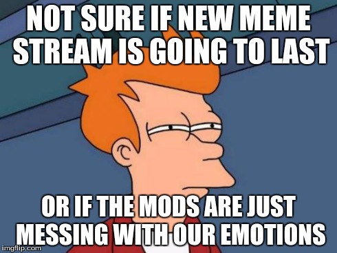 Futurama Fry | NOT SURE IF NEW MEME STREAM IS GOING TO LAST OR IF THE MODS ARE JUST MESSING WITH OUR EMOTIONS | image tagged in memes,futurama fry | made w/ Imgflip meme maker