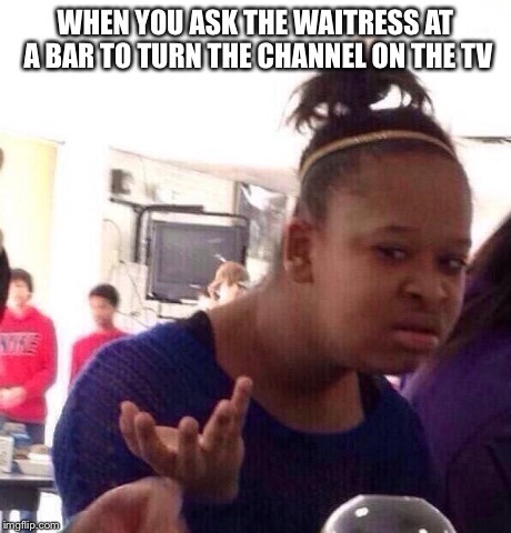 Yeah they never actually turn the channel for you  | WHEN YOU ASK THE WAITRESS AT A BAR TO TURN THE CHANNEL ON THE TV | image tagged in memes,black girl wat | made w/ Imgflip meme maker