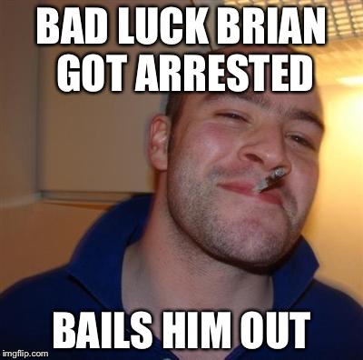 GGG | BAD LUCK BRIAN GOT ARRESTED BAILS HIM OUT | image tagged in ggg | made w/ Imgflip meme maker