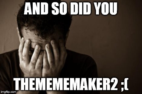 sad man | AND SO DID YOU THEMEMEMAKER2 ;( | image tagged in sad man | made w/ Imgflip meme maker