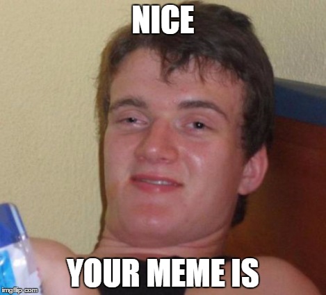 10 Guy Meme | NICE YOUR MEME IS | image tagged in memes,10 guy | made w/ Imgflip meme maker