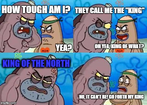 How Tough Are You Meme | HOW TOUGH AM I? THEY CALL ME THE "KING" KING OF THE NORTH NO, IT CAN'T BE! GO FORTH MY KING YEA? OH YEA, KING OF WHAT? | image tagged in memes,how tough are you | made w/ Imgflip meme maker
