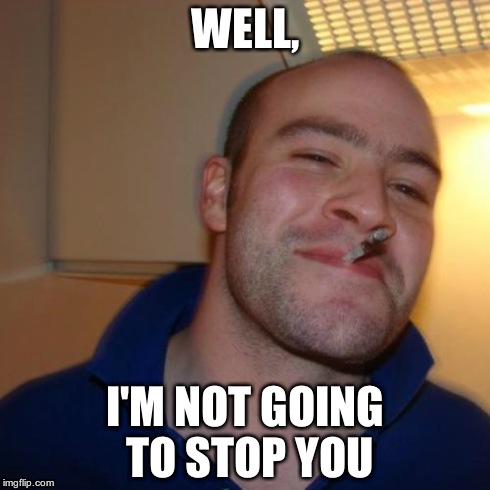 Good Guy Greg Meme | WELL, I'M NOT GOING TO STOP YOU | image tagged in memes,good guy greg | made w/ Imgflip meme maker