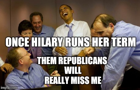 And then I said Obama | ONCE HILARY RUNS HER TERM THEM REPUBLICANS WILL REALLY MISS ME | image tagged in memes,and then i said obama | made w/ Imgflip meme maker