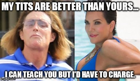 bruce jenner | MY TITS ARE BETTER THAN YOURS... I CAN TEACH YOU BUT I'D HAVE TO CHARGE. | image tagged in bruce jenner | made w/ Imgflip meme maker