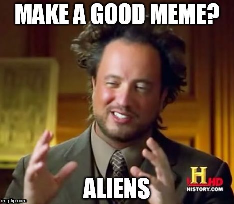 Ancient Aliens Meme | MAKE A GOOD MEME? ALIENS | image tagged in memes,ancient aliens | made w/ Imgflip meme maker