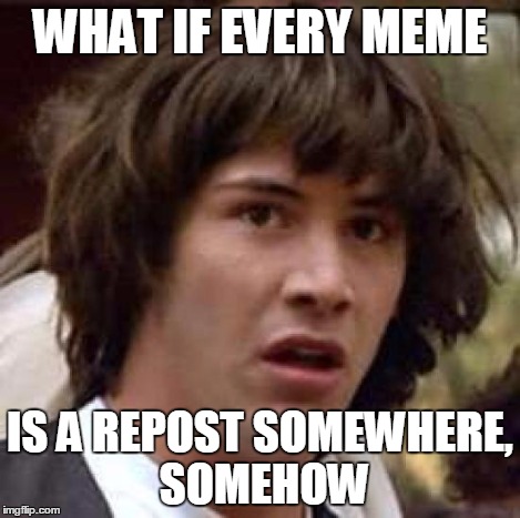 Conspiracy Keanu Meme | WHAT IF EVERY MEME IS A REPOST SOMEWHERE, SOMEHOW | image tagged in memes,conspiracy keanu | made w/ Imgflip meme maker