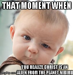 Skeptical Baby | THAT MOMENT WHEN YOU REALIZE CHRIST IS AN ALIEN FROM THE PLANET NIBIRU | image tagged in memes,skeptical baby | made w/ Imgflip meme maker