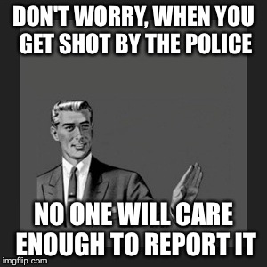 Kill Yourself Guy Meme | DON'T WORRY, WHEN YOU GET SHOT BY THE POLICE NO ONE WILL CARE ENOUGH TO REPORT IT | image tagged in memes,kill yourself guy | made w/ Imgflip meme maker