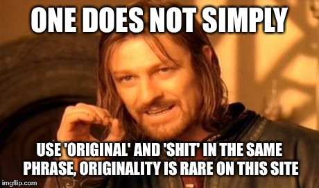 One Does Not Simply Meme | ONE DOES NOT SIMPLY USE 'ORIGINAL' AND 'SHIT' IN THE SAME PHRASE, ORIGINALITY IS RARE ON THIS SITE | image tagged in memes,one does not simply | made w/ Imgflip meme maker