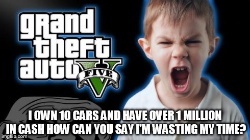 gta5 | I OWN 10 CARS AND HAVE OVER 1 MILLION IN CASH HOW CAN YOU SAY I'M WASTING MY TIME? | image tagged in gta 5 | made w/ Imgflip meme maker