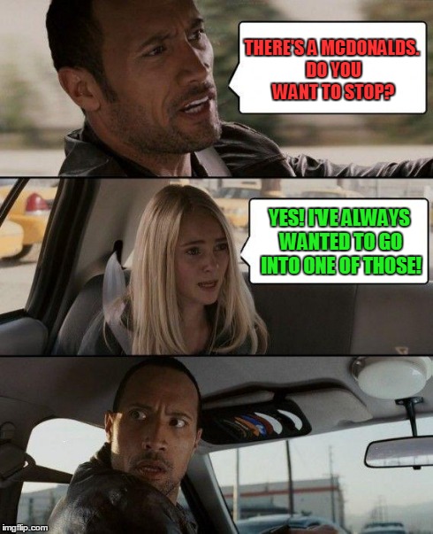 The Rock Driving | THERE'S A MCDONALDS. DO YOU WANT TO STOP? YES! I'VE ALWAYS WANTED TO GO INTO ONE OF THOSE! | image tagged in memes,the rock driving | made w/ Imgflip meme maker