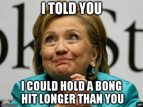 Crazy Clinton | I TOLD YOU I COULD HOLD A BONG HIT LONGER THAN YOU | image tagged in crazy clinton | made w/ Imgflip meme maker