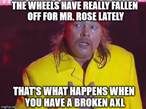 THE WHEELS HAVE REALLY FALLEN OFF FOR MR. ROSE LATELY THAT'S WHAT HAPPENS WHEN YOU HAVE A BROKEN AXL | image tagged in memes,sad axl | made w/ Imgflip meme maker