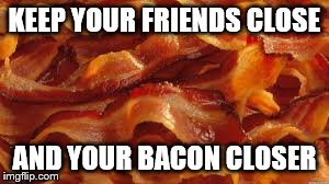 bacon | KEEP YOUR FRIENDS CLOSE AND YOUR BACON CLOSER | image tagged in bacon | made w/ Imgflip meme maker