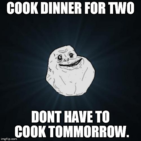 Forever Alone Meme | COOK DINNER FOR TWO DONT HAVE TO COOK TOMMORROW. | image tagged in memes,forever alone | made w/ Imgflip meme maker