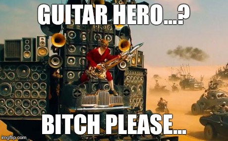 Guitar guy | GUITAR HERO...? B**CH PLEASE... | image tagged in madmax,guitar guy | made w/ Imgflip meme maker