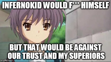 Nagato Blank Stare | INFERNOKID WOULD F*** HIMSELF BUT THAT WOULD BE AGAINST OUR TRUST AND MY SUPERIORS | image tagged in nagato blank stare | made w/ Imgflip meme maker