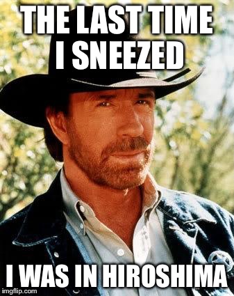 Chuck Norris | THE LAST TIME I SNEEZED I WAS IN HIROSHIMA | image tagged in chuck norris | made w/ Imgflip meme maker