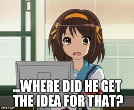 Haruhi Internet disturbed | ...WHERE DID HE GET THE IDEA FOR THAT? | image tagged in haruhi internet disturbed | made w/ Imgflip meme maker