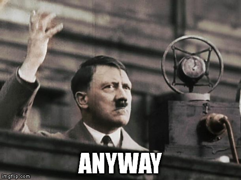 Hitler - fed up | ANYWAY | image tagged in hitler - fed up | made w/ Imgflip meme maker