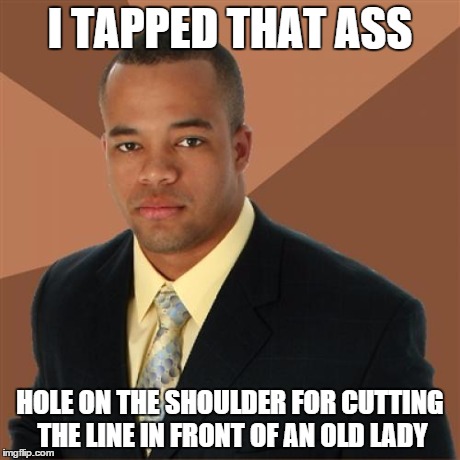 Successful Black Man Meme | I TAPPED THAT ASS HOLE ON THE SHOULDER FOR CUTTING THE LINE IN FRONT OF AN OLD LADY | image tagged in memes,successful black man | made w/ Imgflip meme maker