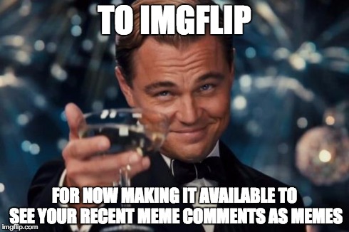 Leonardo Dicaprio Cheers | TO IMGFLIP FOR NOW MAKING IT AVAILABLE TO SEE YOUR RECENT MEME COMMENTS AS MEMES | image tagged in memes,leonardo dicaprio cheers | made w/ Imgflip meme maker