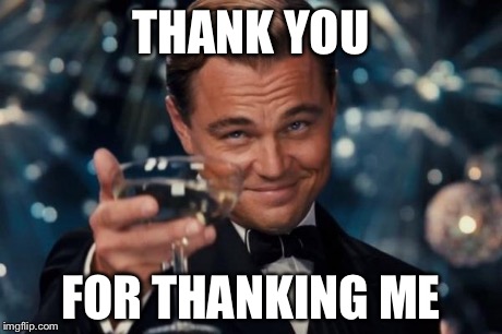 Leonardo Dicaprio Cheers Meme | THANK YOU FOR THANKING ME | image tagged in memes,leonardo dicaprio cheers | made w/ Imgflip meme maker