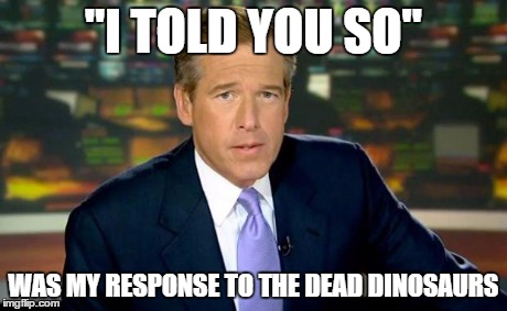 Brian Williams Was There Meme | "I TOLD YOU SO" WAS MY RESPONSE TO THE DEAD DINOSAURS | image tagged in memes,brian williams was there | made w/ Imgflip meme maker