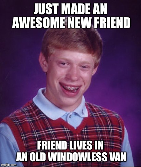 Bad Luck Brian | JUST MADE AN AWESOME NEW FRIEND FRIEND LIVES IN AN OLD WINDOWLESS VAN | image tagged in memes,bad luck brian | made w/ Imgflip meme maker