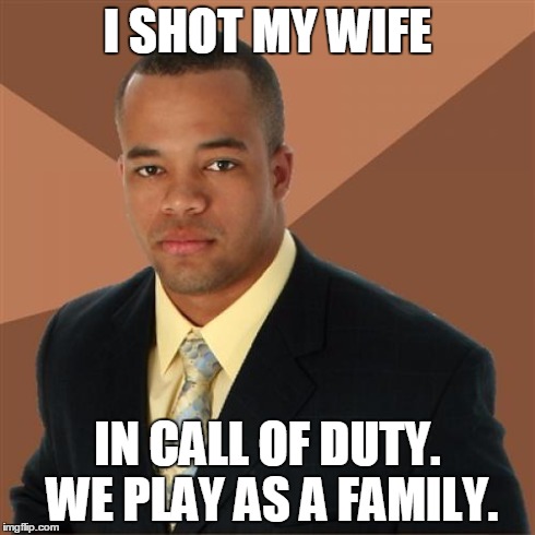 Successful Black Man | I SHOT MY WIFE IN CALL OF DUTY. WE PLAY AS A FAMILY. | image tagged in memes,successful black man | made w/ Imgflip meme maker