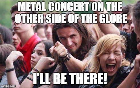 Ridiculously Photogenic Metalhead | METAL CONCERT ON THE OTHER SIDE OF THE GLOBE I'LL BE THERE! | image tagged in ridiculously photogenic metalhead | made w/ Imgflip meme maker