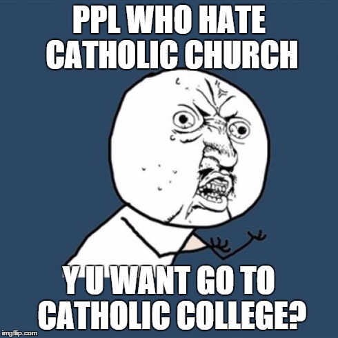 I keep seeing these protests against Catholic schools by their students for being Catholic. What did you think you were getting? | PPL WHO HATE CATHOLIC CHURCH Y U WANT GO TO CATHOLIC COLLEGE? | image tagged in memes,y u no | made w/ Imgflip meme maker