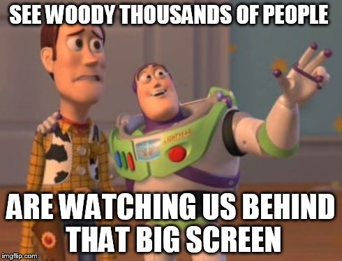 X, X Everywhere Meme | SEE WOODY THOUSANDS OF PEOPLE ARE WATCHING US BEHIND THAT BIG SCREEN | image tagged in memes,x x everywhere | made w/ Imgflip meme maker