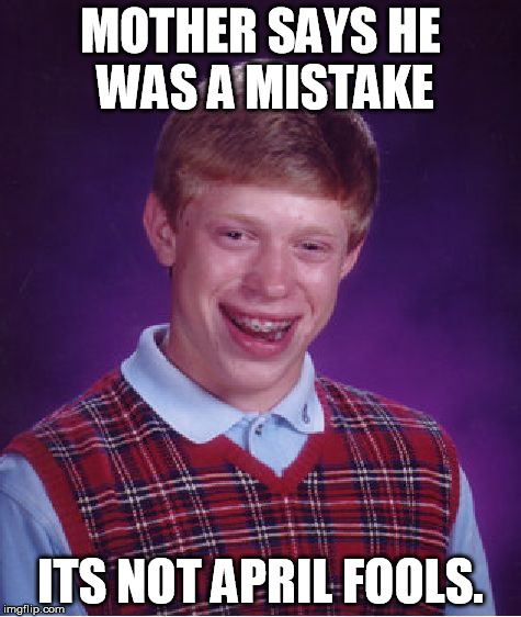 Bad Luck Brian | MOTHER SAYS HE WAS A MISTAKE ITS NOT APRIL FOOLS. | image tagged in memes,bad luck brian | made w/ Imgflip meme maker