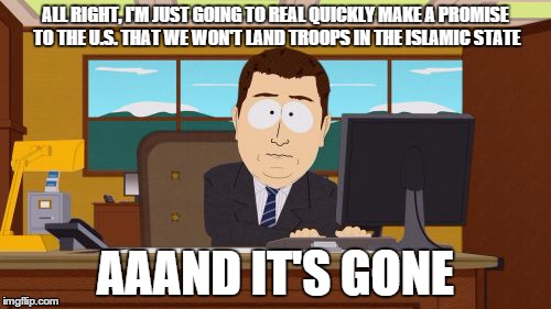 Obama be like... | ALL RIGHT, I'M JUST GOING TO REAL QUICKLY MAKE A PROMISE TO THE U.S. THAT WE WON'T LAND TROOPS IN THE ISLAMIC STATE AAAND IT'S GONE | image tagged in memes,aaaaand its gone | made w/ Imgflip meme maker