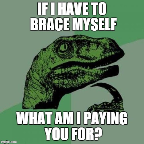 Philosoraptor Meme | IF I HAVE TO BRACE MYSELF WHAT AM I PAYING YOU FOR? | image tagged in memes,philosoraptor | made w/ Imgflip meme maker