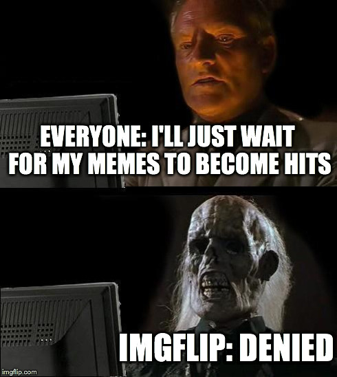 I'll Just Wait Here Meme | EVERYONE: I'LL JUST WAIT FOR MY MEMES TO BECOME HITS IMGFLIP: DENIED | image tagged in memes,ill just wait here | made w/ Imgflip meme maker