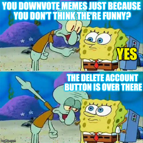 >:l | YOU DOWNVOTE MEMES JUST BECAUSE YOU DON'T THINK THE'RE FUNNY? YES THE DELETE ACCOUNT BUTTON IS OVER THERE | image tagged in memes,talk to spongebob | made w/ Imgflip meme maker