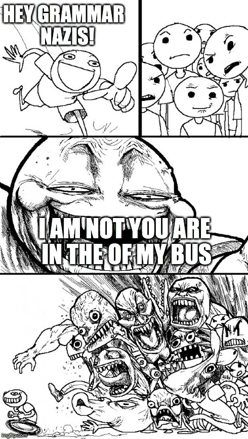 Hey Internet | HEY GRAMMAR  NAZIS! I AM NOT YOU ARE IN THE OF MY BUS | image tagged in memes,hey internet | made w/ Imgflip meme maker