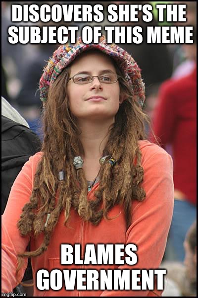 College Liberal Meme | DISCOVERS SHE'S THE SUBJECT OF THIS MEME BLAMES GOVERNMENT | image tagged in memes,college liberal | made w/ Imgflip meme maker