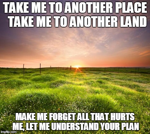 landscapemaymay | TAKE ME TO ANOTHER PLACE TAKE ME TO ANOTHER LAND MAKE ME FORGET ALL THAT HURTS ME, LET ME UNDERSTAND YOUR PLAN | image tagged in landscapemaymay | made w/ Imgflip meme maker
