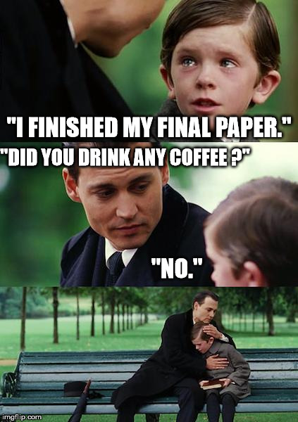No Coffee | "I FINISHED MY FINAL PAPER." "DID YOU DRINK ANY COFFEE ?" "NO." | image tagged in memes,finding neverland | made w/ Imgflip meme maker